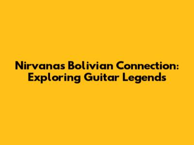Nirvana's Bolivian Connection: Exploring Guitar Legends