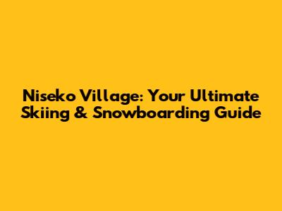 Niseko Village: Your Ultimate Skiing & Snowboarding Guide