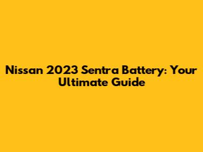 Nissan 2023 Sentra Battery: Your Ultimate Guide