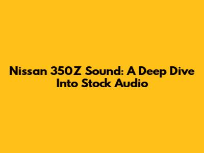 Nissan 350Z Sound: A Deep Dive Into Stock Audio