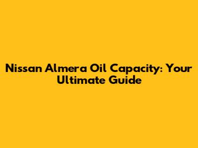 Nissan Almera Oil Capacity: Your Ultimate Guide