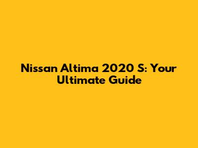 Nissan Altima 2020 S: Your Ultimate Guide