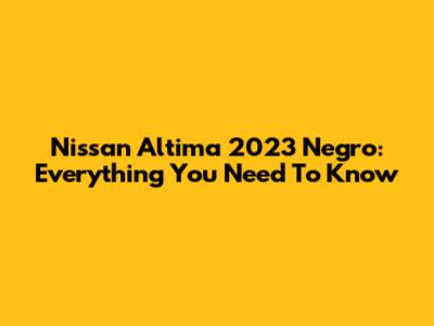 Nissan Altima 2023 Negro: Everything You Need To Know