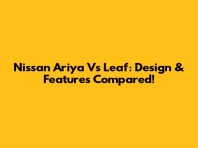 Nissan Ariya Vs Leaf: Design & Features Compared!