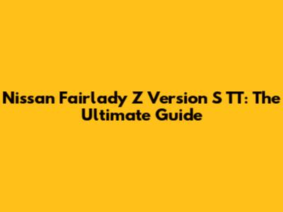 Nissan Fairlady Z Version S TT: The Ultimate Guide
