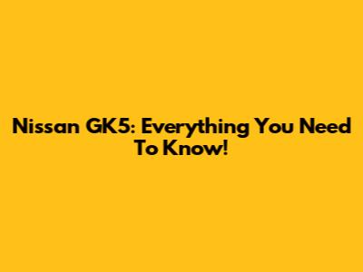 Nissan GK5: Everything You Need To Know!