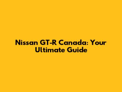 Nissan GT-R Canada: Your Ultimate Guide