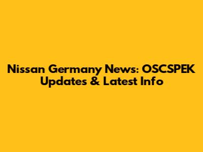 Nissan Germany News: OSCSPEK Updates & Latest Info