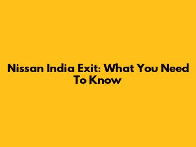 Nissan India Exit: What You Need To Know
