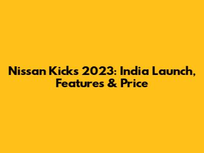 Nissan Kicks 2023: India Launch, Features & Price
