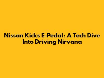 Nissan Kicks E-Pedal: A Tech Dive Into Driving Nirvana