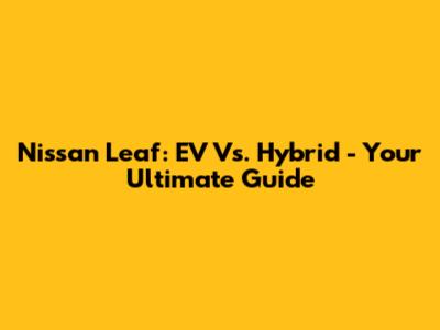 Nissan Leaf: EV Vs. Hybrid - Your Ultimate Guide