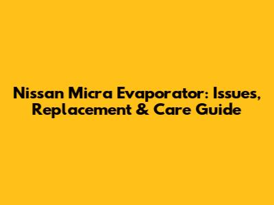 Nissan Micra Evaporator: Issues, Replacement & Care Guide