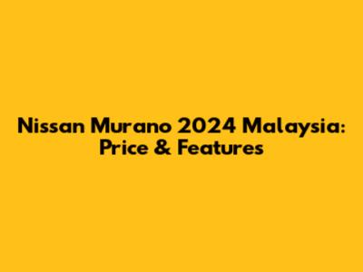 Nissan Murano 2024 Malaysia: Price & Features