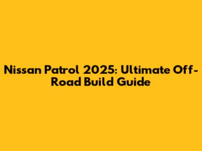 Nissan Patrol 2025: Ultimate Off-Road Build Guide