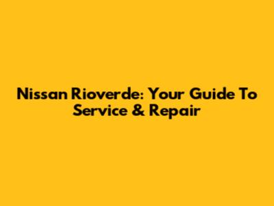 Nissan Rioverde: Your Guide To Service & Repair