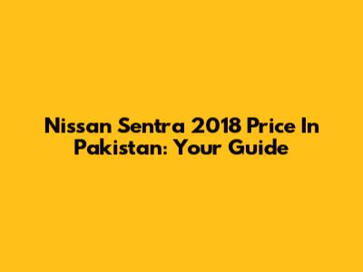 Nissan Sentra 2018 Price In Pakistan: Your Guide