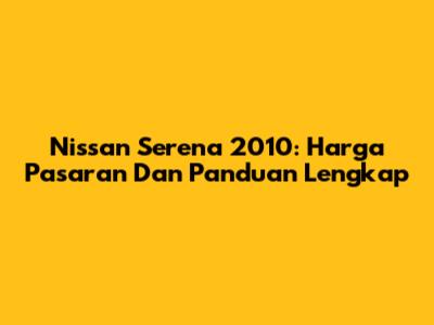 Nissan Serena 2010: Harga Pasaran Dan Panduan Lengkap