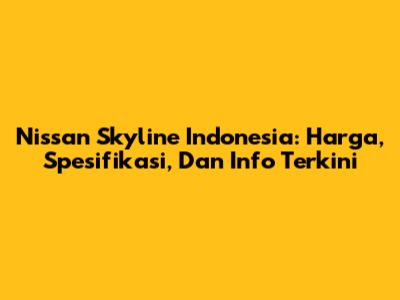 Nissan Skyline Indonesia: Harga, Spesifikasi, Dan Info Terkini