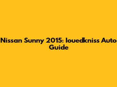 Nissan Sunny 2015: Iouedkniss Auto Guide