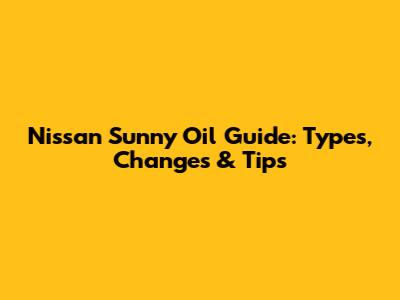 Nissan Sunny Oil Guide: Types, Changes & Tips