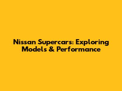 Nissan Supercars: Exploring Models & Performance