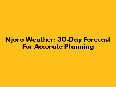 Njoro Weather: 30-Day Forecast For Accurate Planning