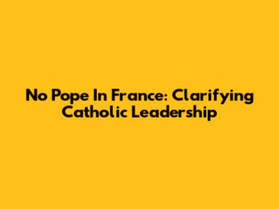 No Pope In France: Clarifying Catholic Leadership