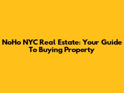 NoHo NYC Real Estate: Your Guide To Buying Property
