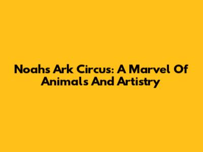 Noah's Ark Circus: A Marvel Of Animals And Artistry