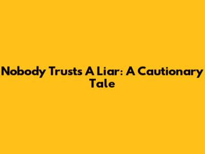 Nobody Trusts A Liar: A Cautionary Tale