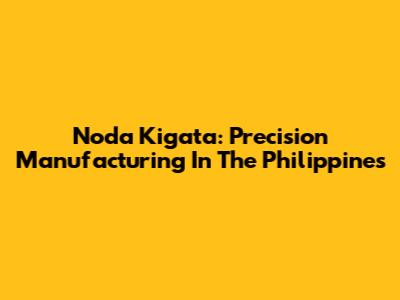 Noda Kigata: Precision Manufacturing In The Philippines