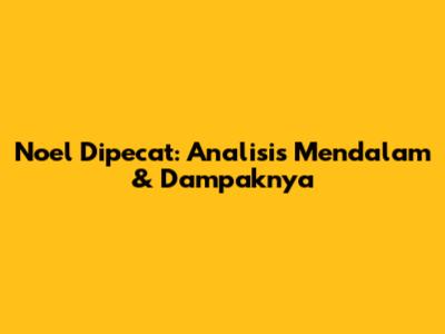 Noel Dipecat: Analisis Mendalam & Dampaknya