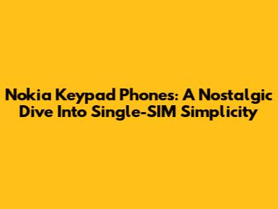 Nokia Keypad Phones: A Nostalgic Dive Into Single-SIM Simplicity
