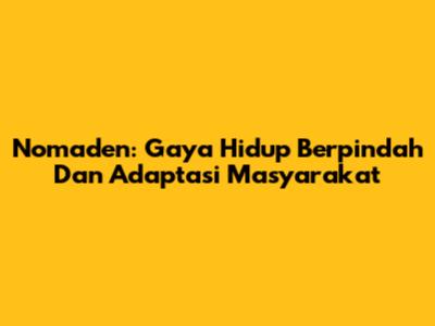 Nomaden: Gaya Hidup Berpindah Dan Adaptasi Masyarakat