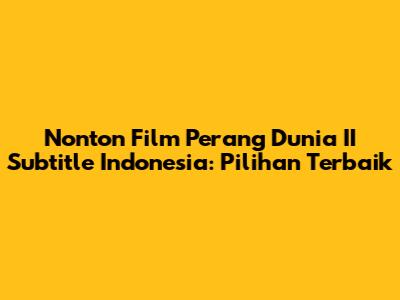 Nonton Film Perang Dunia II Subtitle Indonesia: Pilihan Terbaik