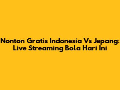 Nonton Gratis Indonesia Vs Jepang: Live Streaming Bola Hari Ini