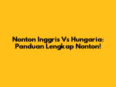 Nonton Inggris Vs Hungaria: Panduan Lengkap Nonton!