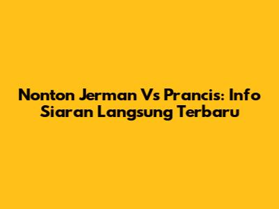 Nonton Jerman Vs Prancis: Info Siaran Langsung Terbaru
