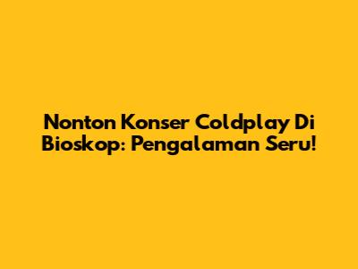 Nonton Konser Coldplay Di Bioskop: Pengalaman Seru!