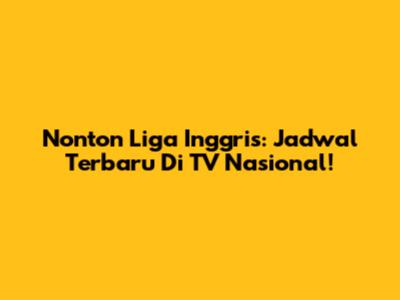 Nonton Liga Inggris: Jadwal Terbaru Di TV Nasional!