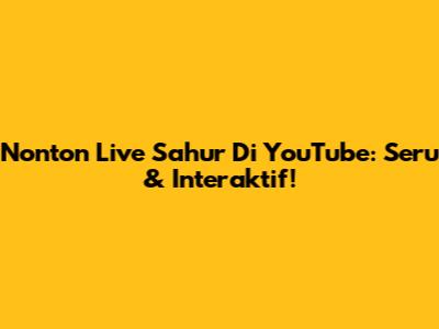 Nonton Live Sahur Di YouTube: Seru & Interaktif!
