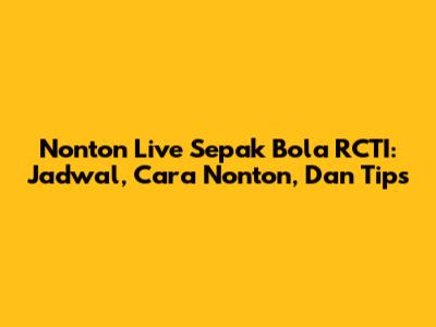 Nonton Live Sepak Bola RCTI: Jadwal, Cara Nonton, Dan Tips