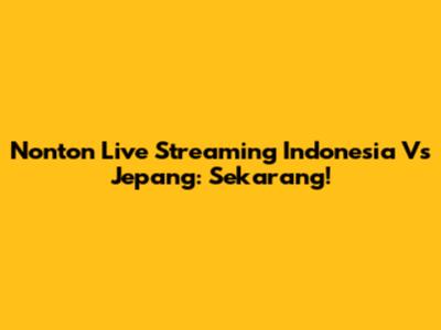 Nonton Live Streaming Indonesia Vs Jepang: Sekarang!