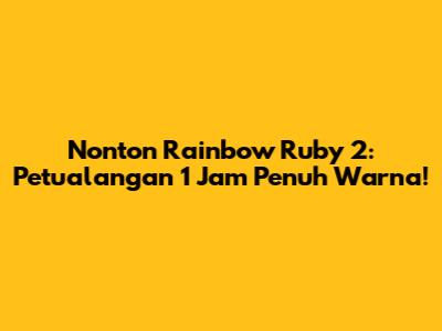 Nonton Rainbow Ruby 2: Petualangan 1 Jam Penuh Warna!