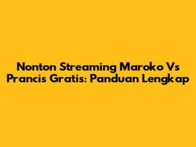 Nonton Streaming Maroko Vs Prancis Gratis: Panduan Lengkap