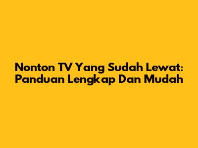 Nonton TV Yang Sudah Lewat: Panduan Lengkap Dan Mudah