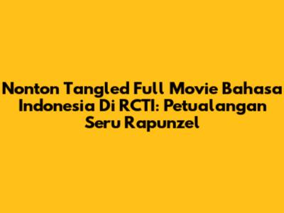 Nonton Tangled Full Movie Bahasa Indonesia Di RCTI: Petualangan Seru Rapunzel