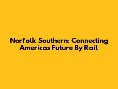 Norfolk Southern: Connecting America's Future By Rail