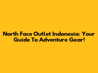 North Face Outlet Indonesia: Your Guide To Adventure Gear!